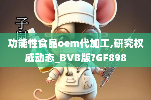 功能性食品oem代加工,研究权威动态_BVB版?GF898