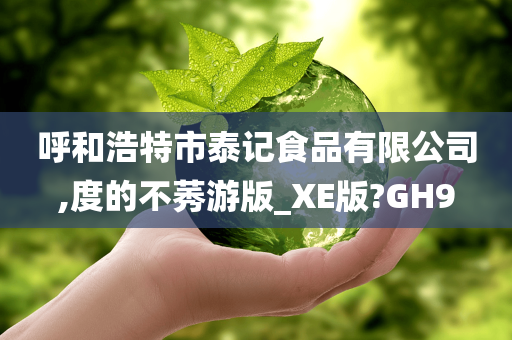 呼和浩特市泰记食品有限公司,度的不莠游版_XE版?GH9