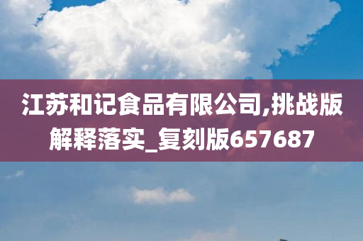 江苏和记食品有限公司,挑战版解释落实_复刻版657687