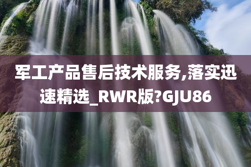 军工产品售后技术服务,落实迅速精选_RWR版?GJU86