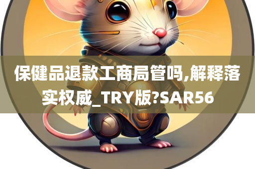 保健品退款工商局管吗,解释落实权威_TRY版?SAR56