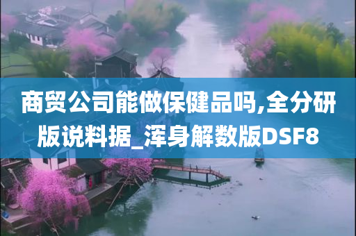 商贸公司能做保健品吗,全分研版说料据_浑身解数版DSF8