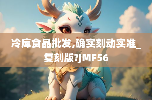 冷库食品批发,确实刻动实准_复刻版?JMF56