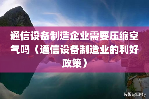 通信设备制造企业需要压缩空气吗（通信设备制造业的利好政策）