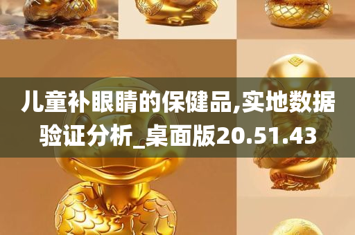 儿童补眼睛的保健品,实地数据验证分析_桌面版20.51.43