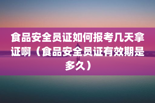 食品安全员证如何报考几天拿证啊（食品安全员证有效期是多久）