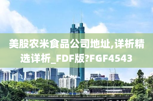 美股农米食品公司地址,详析精选详析_FDF版?FGF4543