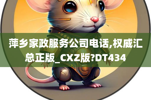 萍乡家政服务公司电话,权威汇总正版_CXZ版?DT434