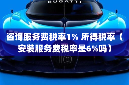 咨询服务费税率1% 所得税率（安装服务费税率是6%吗）