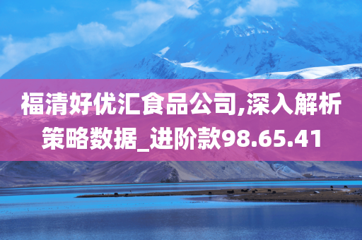 福清好优汇食品公司,深入解析策略数据_进阶款98.65.41