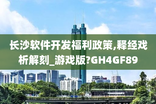 长沙软件开发福利政策,释经戏析解刻_游戏版?GH4GF89