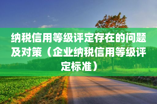 纳税信用等级评定存在的问题及对策（企业纳税信用等级评定标准）