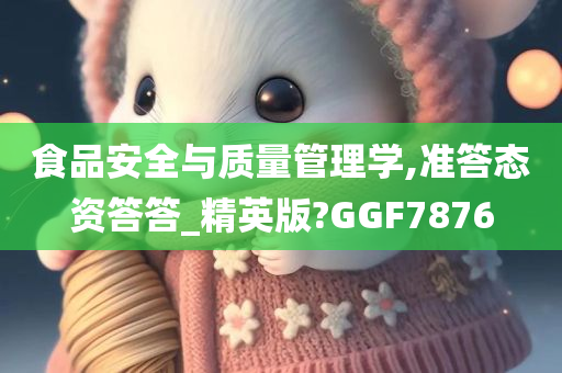 食品安全与质量管理学,准答态资答答_精英版?GGF7876