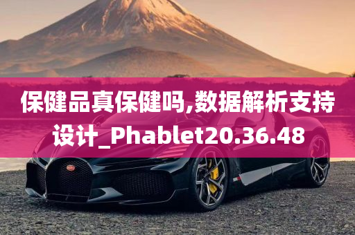 保健品真保健吗,数据解析支持设计_Phablet20.36.48