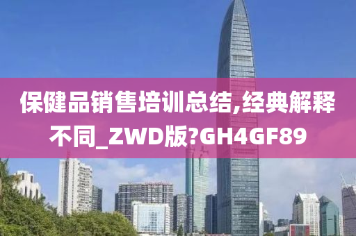 保健品销售培训总结,经典解释不同_ZWD版?GH4GF89