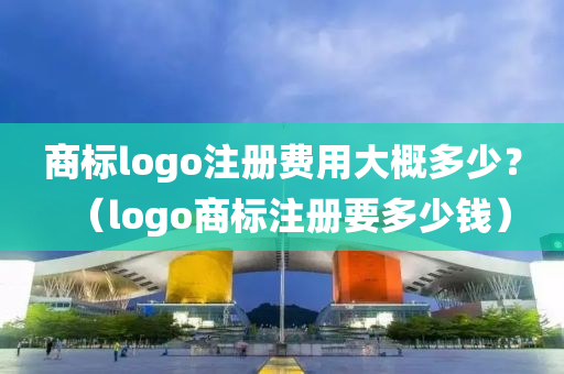 商标logo注册费用大概多少？（logo商标注册要多少钱）