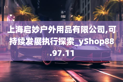 上海启妙户外用品有限公司,可持续发展执行探索_yShop88.97.11