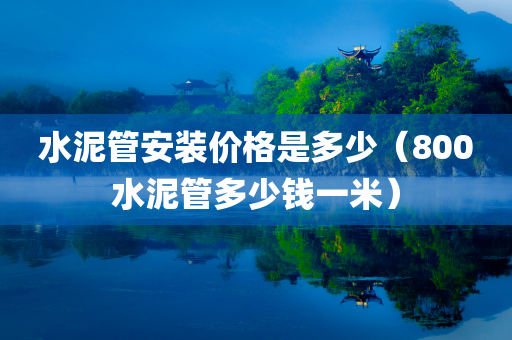 水泥管安装价格是多少（800水泥管多少钱一米）