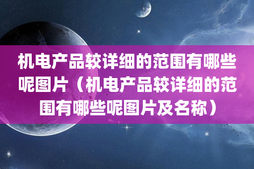 机电产品较详细的范围有哪些呢图片（机电产品较详细的范围有哪些呢图片及名称）