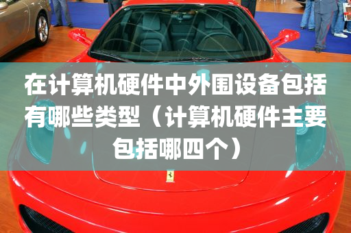 在计算机硬件中外围设备包括有哪些类型（计算机硬件主要包括哪四个）