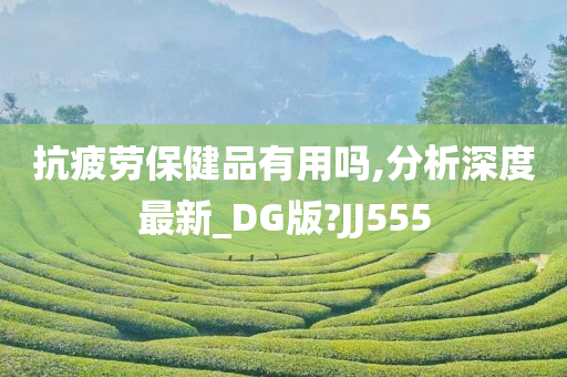 抗疲劳保健品有用吗,分析深度最新_DG版?JJ555