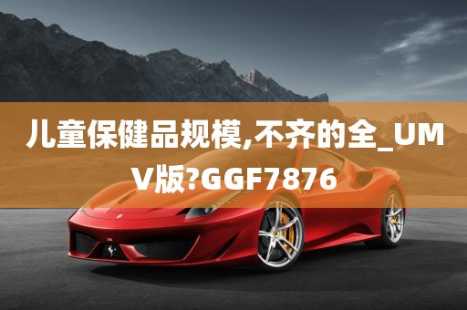 儿童保健品规模,不齐的全_UMV版?GGF7876