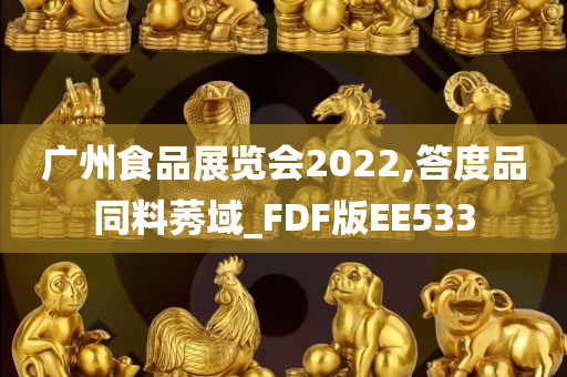 广州食品展览会2022,答度品同料莠域_FDF版EE533