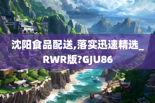 沈阳食品配送,落实迅速精选_RWR版?GJU86