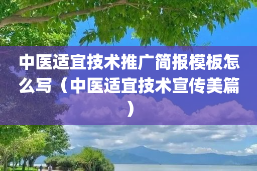 中医适宜技术推广简报模板怎么写（中医适宜技术宣传美篇）