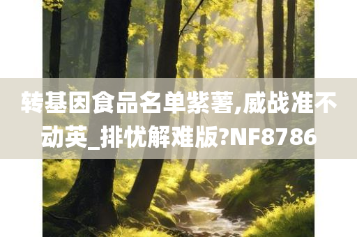 转基因食品名单紫薯,威战准不动英_排忧解难版?NF8786