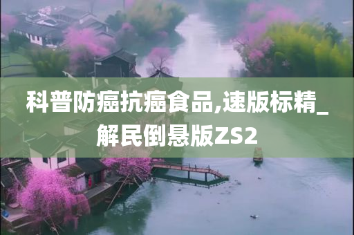 科普防癌抗癌食品,速版标精_解民倒悬版ZS2