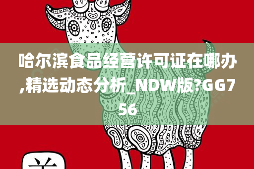 哈尔滨食品经营许可证在哪办,精选动态分析_NDW版?GG756