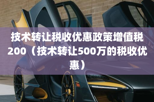 技术转让税收优惠政策增值税200（技术转让500万的税收优惠）