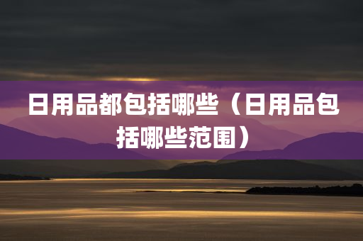 日用品都包括哪些（日用品包括哪些范围）