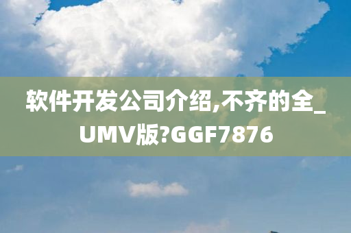 软件开发公司介绍,不齐的全_UMV版?GGF7876