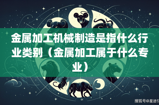 金属加工机械制造是指什么行业类别（金属加工属于什么专业）