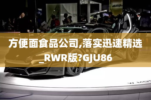 方便面食品公司,落实迅速精选_RWR版?GJU86