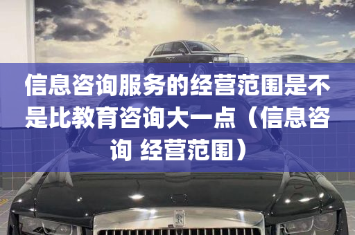 信息咨询服务的经营范围是不是比教育咨询大一点（信息咨询 经营范围）