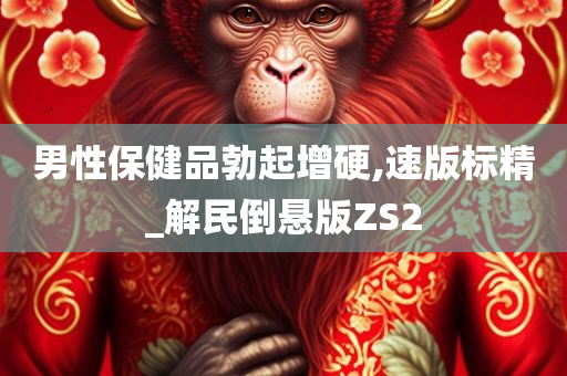 男性保健品勃起增硬,速版标精_解民倒悬版ZS2