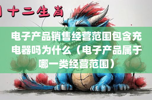 电子产品销售经营范围包含充电器吗为什么（电子产品属于哪一类经营范围）