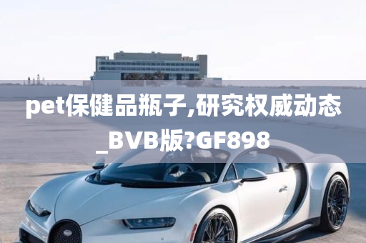 pet保健品瓶子,研究权威动态_BVB版?GF898