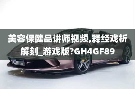 美容保健品讲师视频,释经戏析解刻_游戏版?GH4GF89