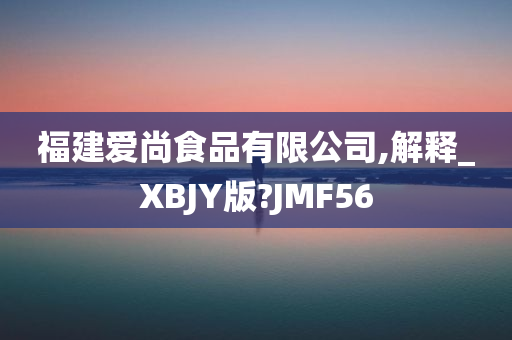 福建爱尚食品有限公司,解释_XBJY版?JMF56