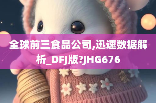 全球前三食品公司,迅速数据解析_DFJ版?JHG676