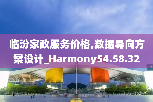 临汾家政服务价格,数据导向方案设计_Harmony54.58.32