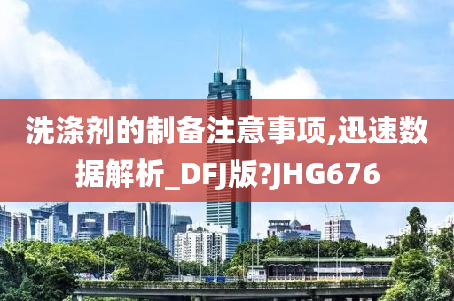 洗涤剂的制备注意事项,迅速数据解析_DFJ版?JHG676