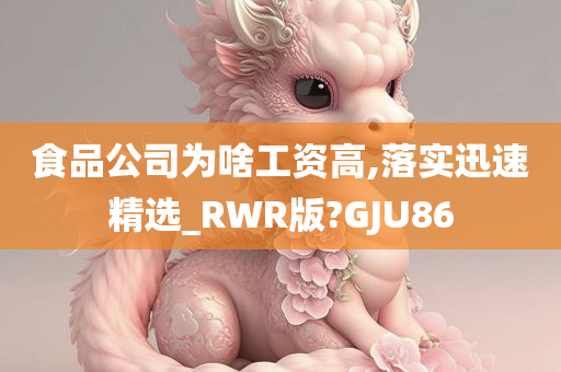 食品公司为啥工资高,落实迅速精选_RWR版?GJU86