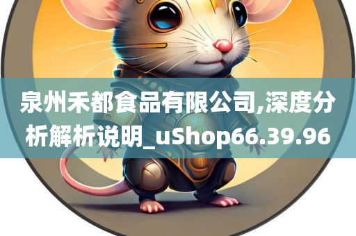 泉州禾都食品有限公司,深度分析解析说明_uShop66.39.96