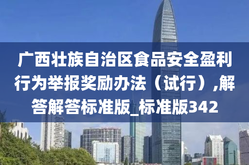 广西壮族自治区食品安全盈利行为举报奖励办法（试行）,解答解答标准版_标准版342