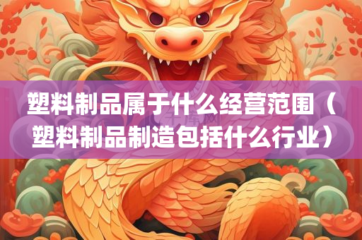 塑料制品属于什么经营范围（塑料制品制造包括什么行业）